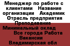 Менеджер по работе с клиентами › Название организации ­ Академик › Отрасль предприятия ­ Преподавание › Минимальный оклад ­ 30 000 - Все города Работа » Вакансии   . Владимирская обл.,Муромский р-н